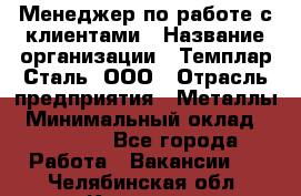 Менеджер по работе с клиентами › Название организации ­ Темплар Сталь, ООО › Отрасль предприятия ­ Металлы › Минимальный оклад ­ 80 000 - Все города Работа » Вакансии   . Челябинская обл.,Коркино г.